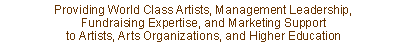 Text Box: Providing World Class Artists, Management Leadership, Fundraising Expertise, and Marketing Support to Artists, Arts Organizations, and Higher Education 